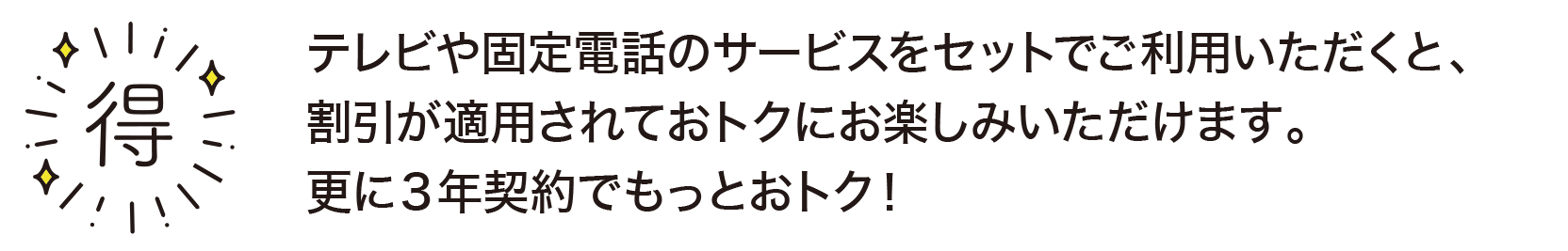 テレビや固定電話のサービスをセットでご利用いただくと、割引が適用されておとくに。。更に3年契約でもっとおトク！